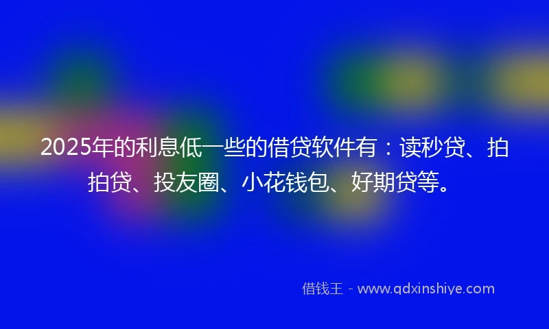 2025年的利息低一些的借贷软件有：读秒贷、拍拍贷、投友圈、小花钱包、好期贷等。