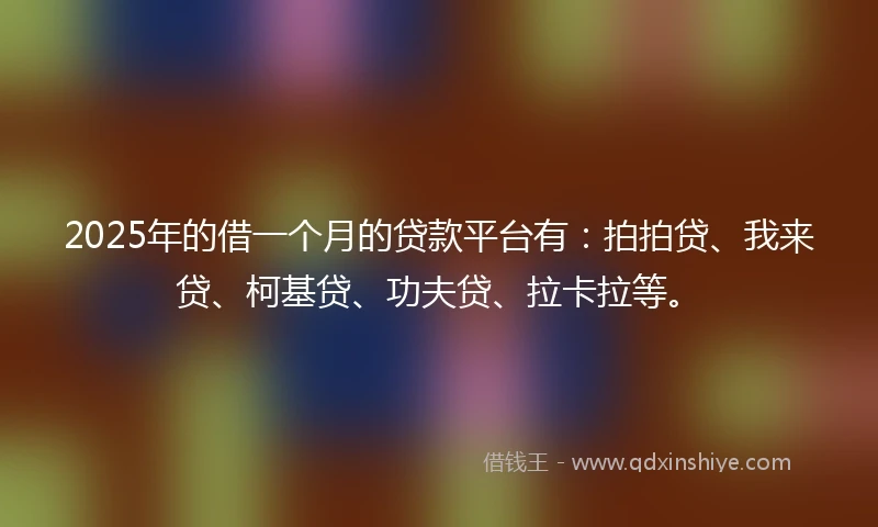 2025年的借一个月的贷款平台有：拍拍贷、我来贷、柯基贷、功夫贷、拉卡拉等。