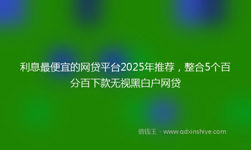 利息最便宜的网贷平台2025年推荐，整合5个百分百下款无视黑白户网贷