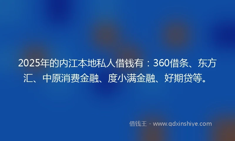2025年的内江本地私人借钱有：360借条、东方汇、中原消费金融、度小满金融、好期贷等。