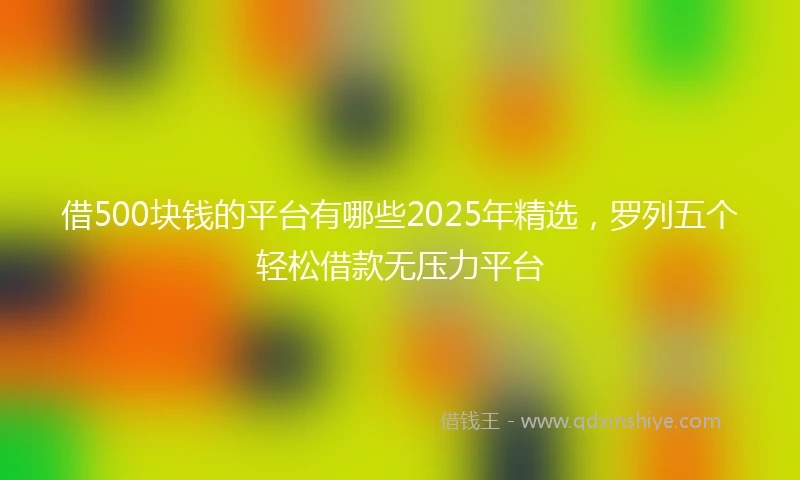 借500块钱的平台有哪些2025年精选，罗列五个轻松借款无压力平台