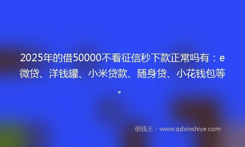 2025年的借50000不看征信秒下款正常吗有：e微贷、洋钱罐、小米贷款、随身贷、小花钱包等。