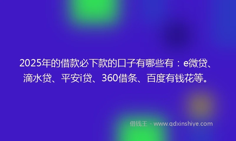 2025年的借款必下款的口子有哪些有：e微贷、滴水贷、平安i贷、360借条、百度有钱花等。