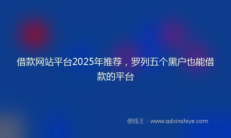 借款网站平台2025年推荐，罗列五个黑户也能借款的平台