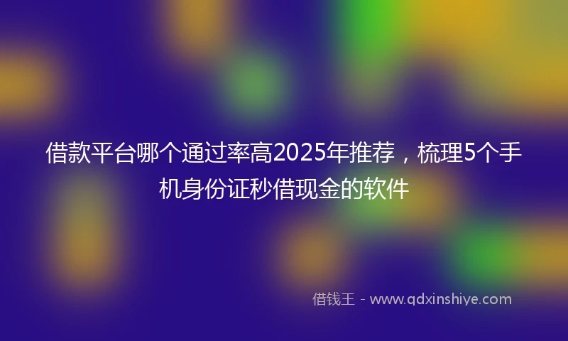 借款平台哪个通过率高2025年推荐，梳理5个手机身份证秒借现金的软件