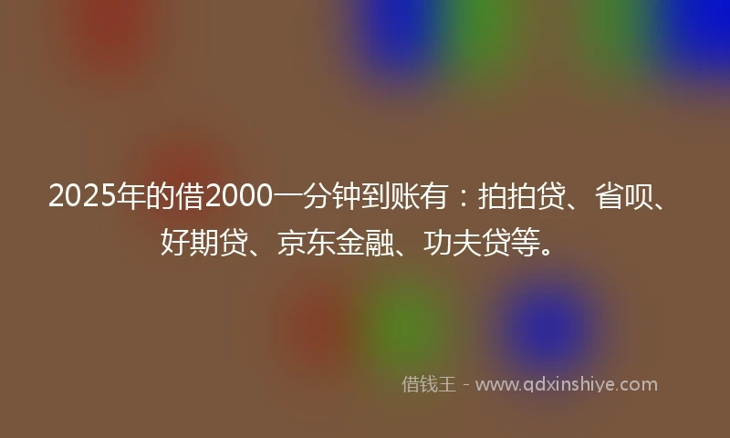 2025年的借2000一分钟到账有：拍拍贷、省呗、好期贷、京东金融、功夫贷等。