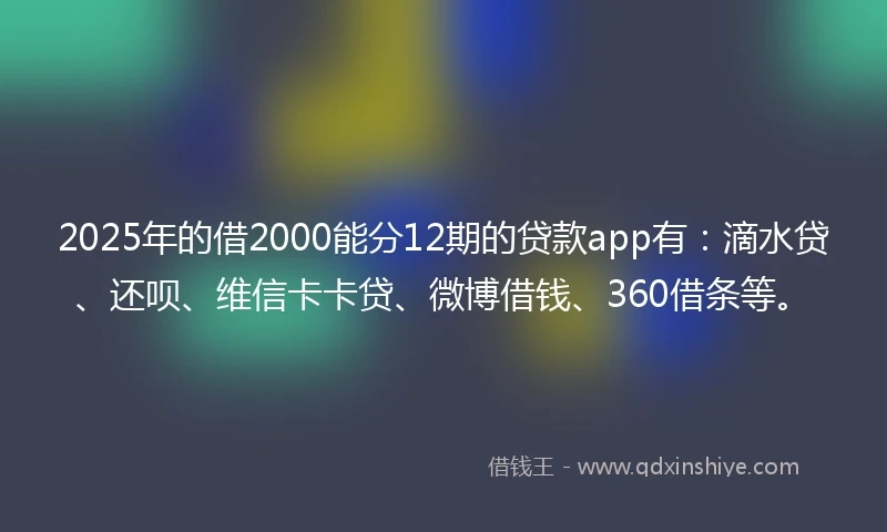 2025年的借2000能分12期的贷款app有：滴水贷、还呗、维信卡卡贷、微博借钱、360借条等。
