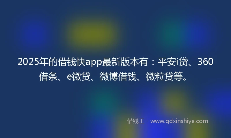 2025年的借钱快app最新版本有：平安i贷、360借条、e微贷、微博借钱、微粒贷等。