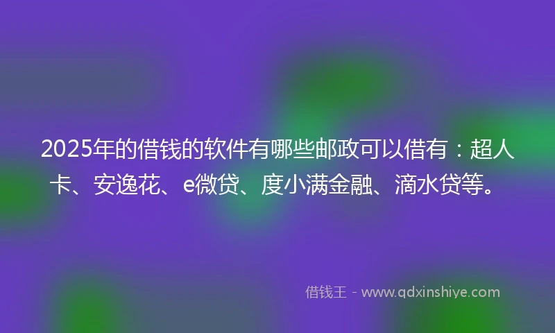 2025年的借钱的软件有哪些邮政可以借有：超人卡、安逸花、e微贷、度小满金融、滴水贷等。