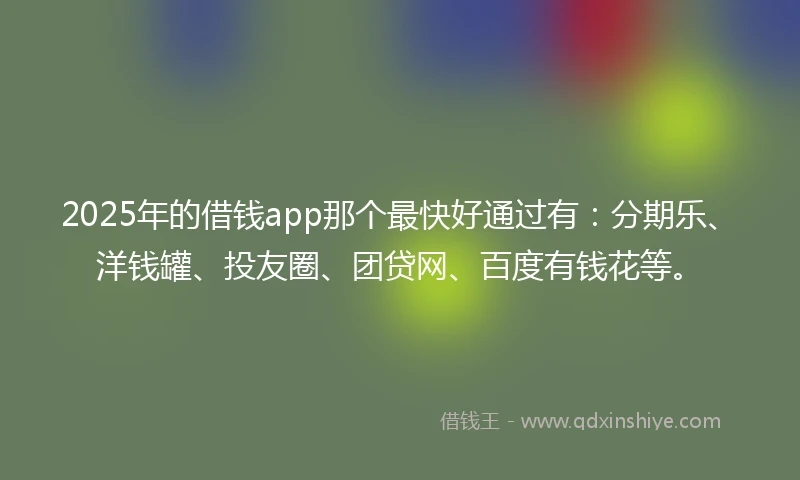 2025年的借钱app那个最快好通过有：分期乐、洋钱罐、投友圈、团贷网、百度有钱花等。