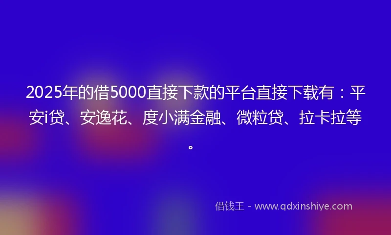 2025年的借5000直接下款的平台直接下载有：平安i贷、安逸花、度小满金融、微粒贷、拉卡拉等。