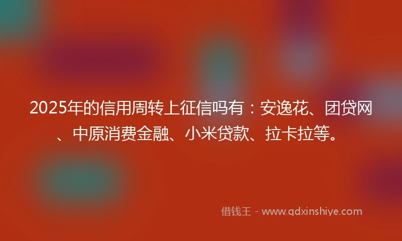 2025年的信用周转上征信吗有:安逸花、团贷网、中原消费金融、小米贷款、拉卡拉等。