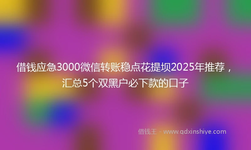 借钱应急3000微信转账稳点花提坝2025年推荐，汇总5个双黑户必下款的口子