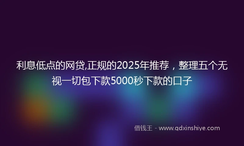 利息低点的网贷,正规的2025年推荐，整理五个无视一切包下款5000秒下款的口子