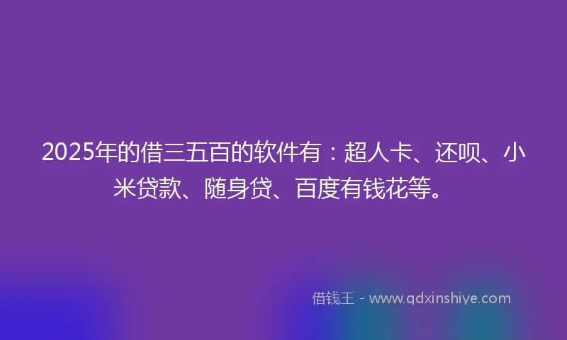 2025年的借三五百的软件有：超人卡、还呗、小米贷款、随身贷、百度有钱花等。