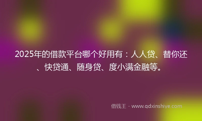 2025年的借款平台哪个好用有：人人贷、替你还、快贷通、随身贷、度小满金融等。
