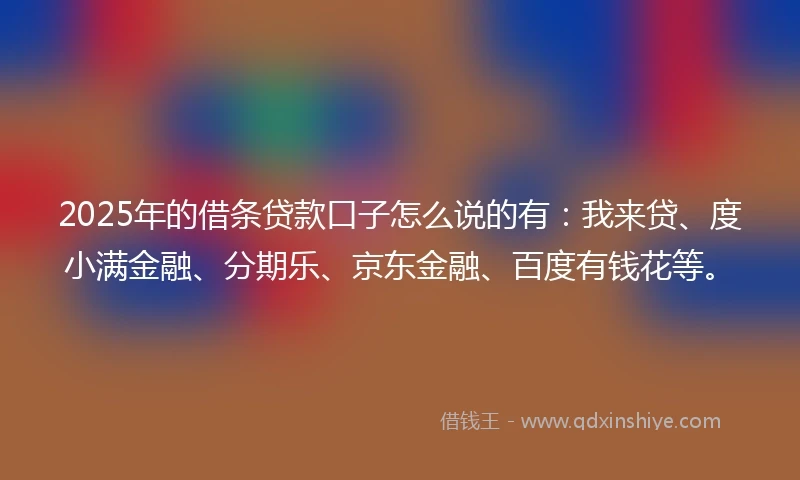 2025年的借条贷款口子怎么说的有：我来贷、度小满金融、分期乐、京东金融、百度有钱花等。