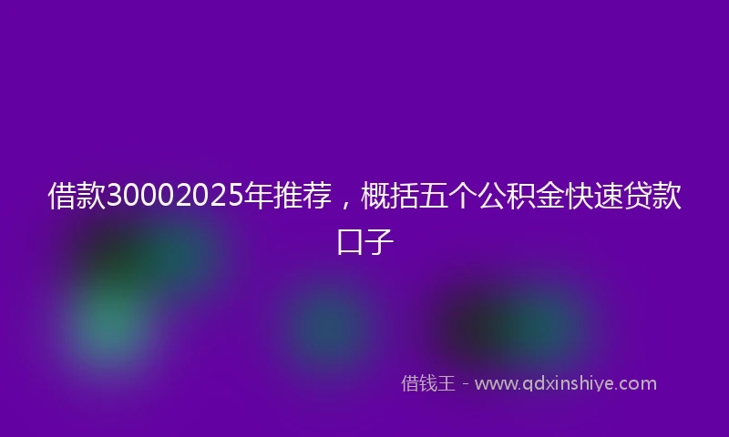 借款30002025年推荐，概括五个公积金快速贷款口子