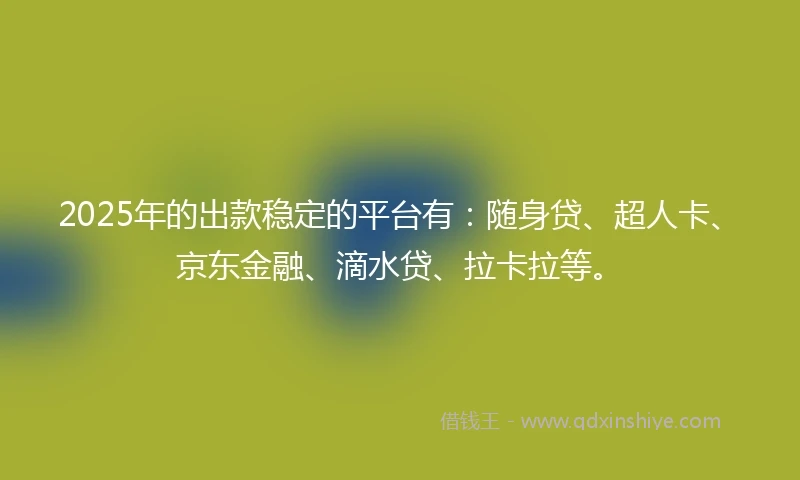 2025年的出款稳定的平台有：随身贷、超人卡、京东金融、滴水贷、拉卡拉等。