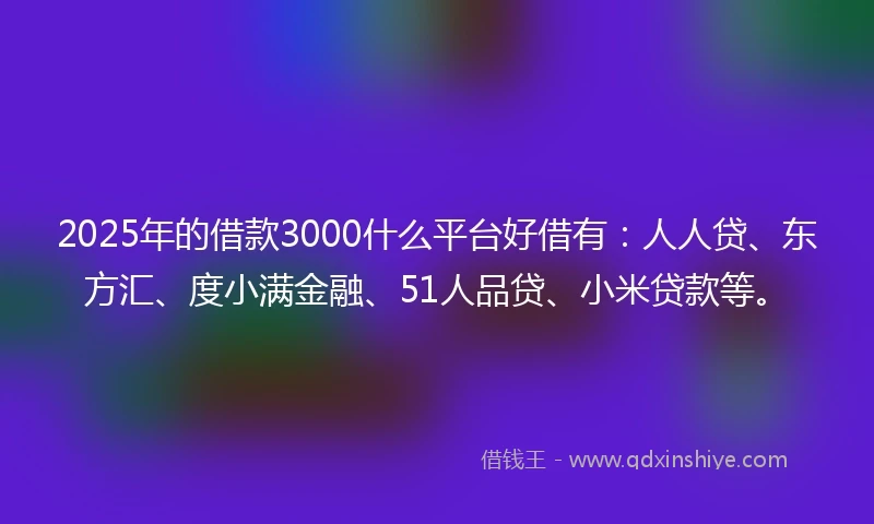 2025年的借款3000什么平台好借有：人人贷、东方汇、度小满金融、51人品贷、小米贷款等。