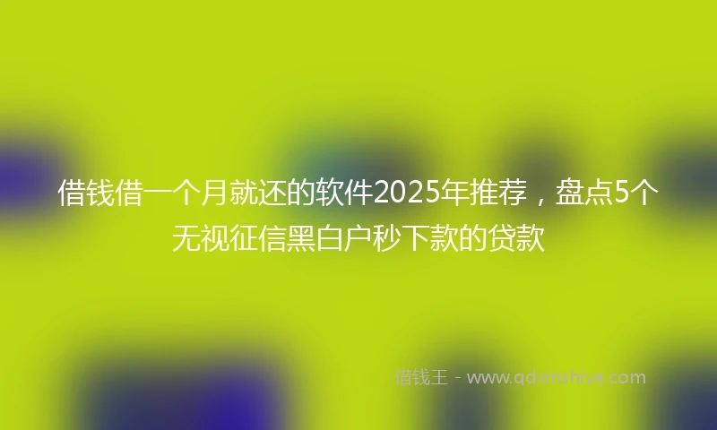 借钱借一个月就还的软件2025年推荐，盘点5个无视征信黑白户秒下款的贷款