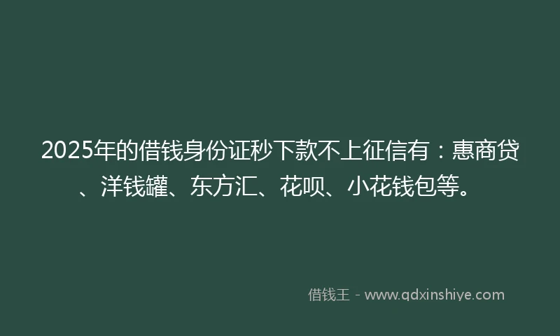 2025年的借钱身份证秒下款不上征信有：惠商贷、洋钱罐、东方汇、花呗、小花钱包等。