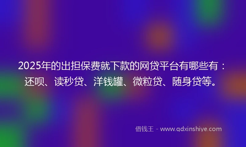 2025年的出担保费就下款的网贷平台有哪些有:还呗、读秒贷、洋钱罐、微粒贷、随身贷等。