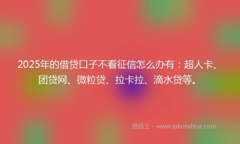 2025年的借贷口子不看征信怎么办有：超人卡、团贷网、微粒贷、拉卡拉、滴水贷等。