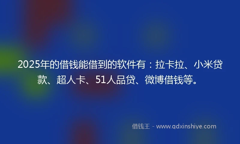 2025年的借钱能借到的软件有：拉卡拉、小米贷款、超人卡、51人品贷、微博借钱等。