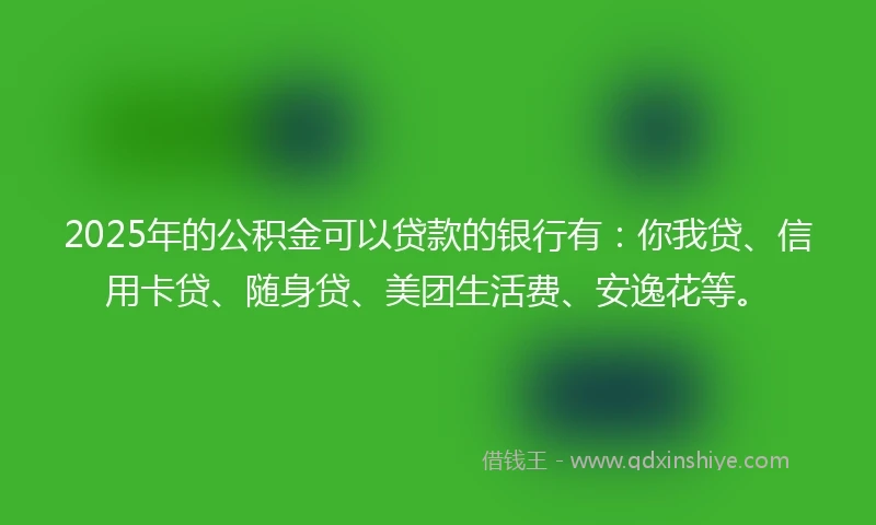 2025年的公积金可以贷款的银行有：你我贷、信用卡贷、随身贷、美团生活费、安逸花等。
