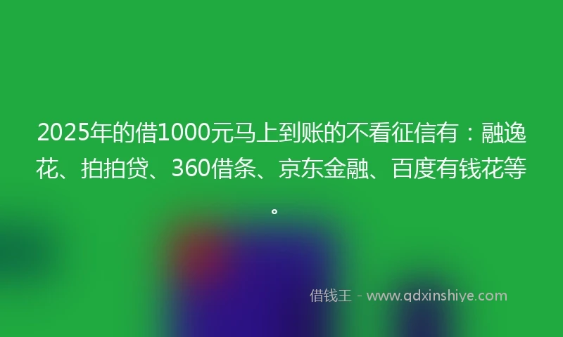 2025年的借1000元马上到账的不看征信有：融逸花、拍拍贷、360借条、京东金融、百度有钱花等。