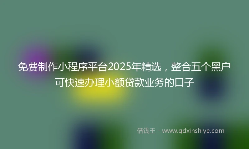 免费制作小程序平台2025年精选，整合五个黑户可快速办理小额贷款业务的口子