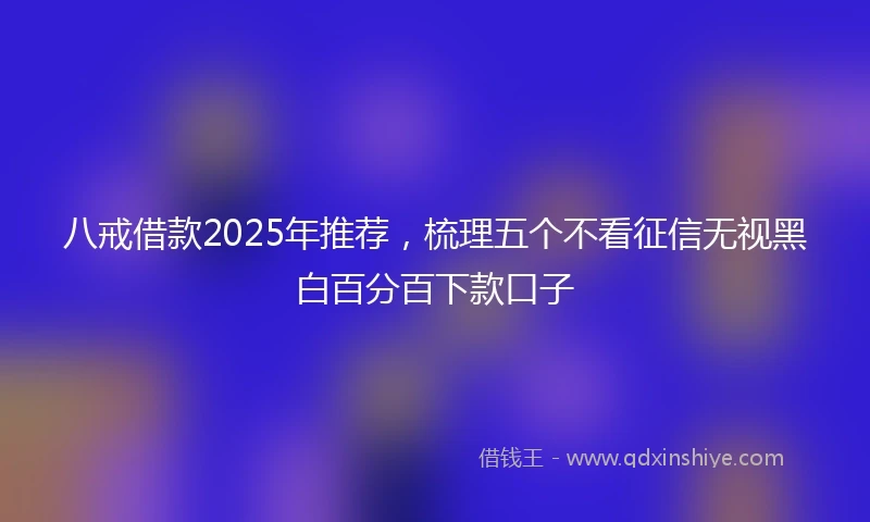 八戒借款2025年推荐，梳理五个不看征信无视黑白百分百下款口子