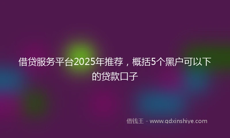 借贷服务平台2025年推荐，概括5个黑户可以下的贷款口子