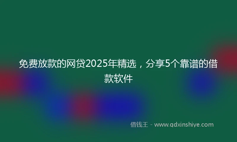 免费放款的网贷2025年精选，分享5个靠谱的借款软件