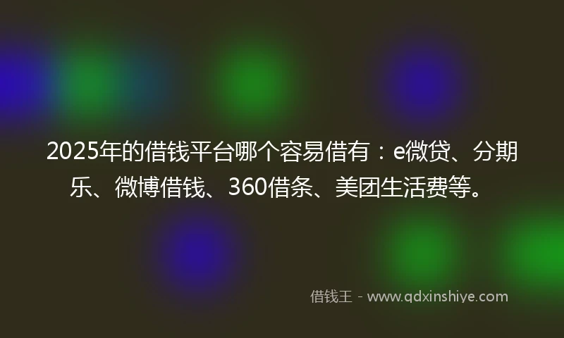2025年的借钱平台哪个容易借有：e微贷、分期乐、微博借钱、360借条、美团生活费等。
