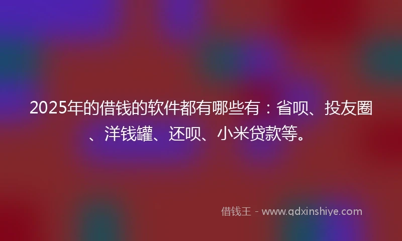 2025年的借钱的软件都有哪些有：省呗、投友圈、洋钱罐、还呗、小米贷款等。