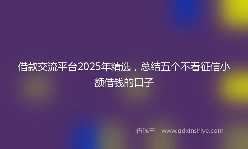 借款交流平台2025年精选，总结五个不看征信小额借钱的口子