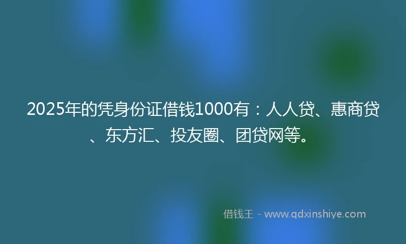 2025年的凭身份证借钱1000有：人人贷、惠商贷、东方汇、投友圈、团贷网等。
