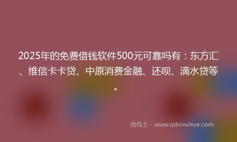 2025年的免费借钱软件500元可靠吗有：东方汇、维信卡卡贷、中原消费金融、还呗、滴水贷等。