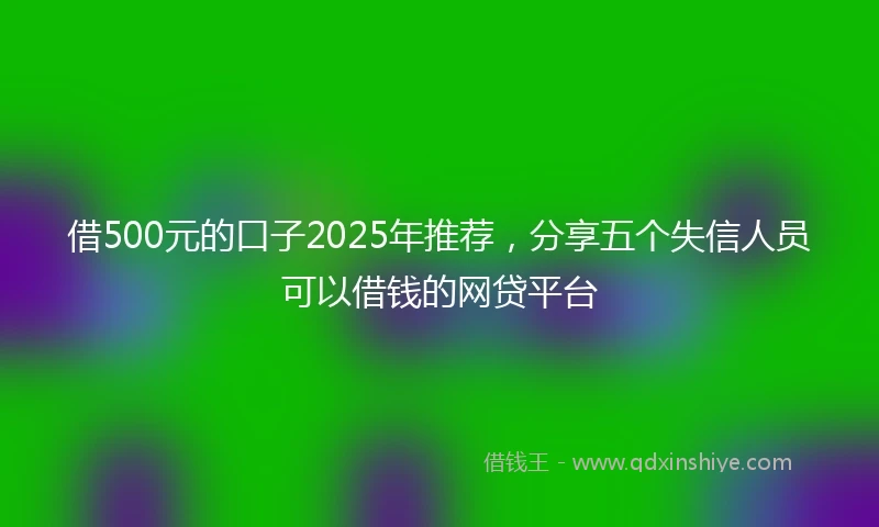 借500元的口子2025年推荐，分享五个失信人员可以借钱的网贷平台