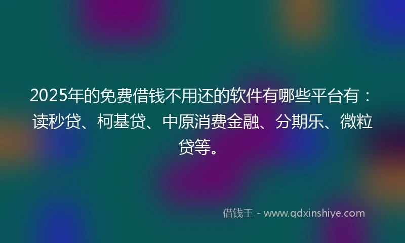 2025年的免费借钱不用还的软件有哪些平台有：读秒贷、柯基贷、中原消费金融、分期乐、微粒贷等。