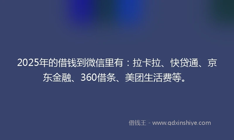 2025年的借钱到微信里有：拉卡拉、快贷通、京东金融、360借条、美团生活费等。