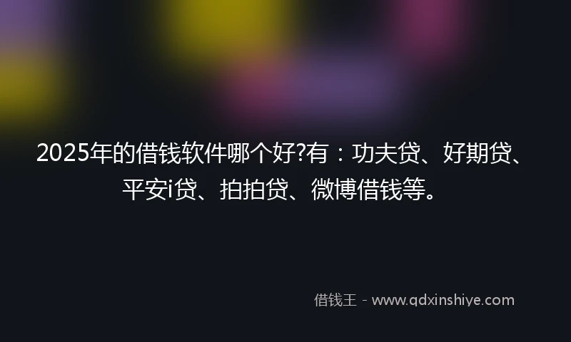 2025年的借钱软件哪个好?有：功夫贷、好期贷、平安i贷、拍拍贷、微博借钱等。