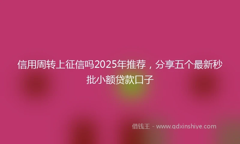 信用周转上征信吗2025年推荐，分享五个最新秒批小额贷款口子