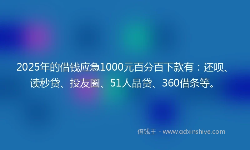 2025年的借钱应急1000元百分百下款有：还呗、读秒贷、投友圈、51人品贷、360借条等。