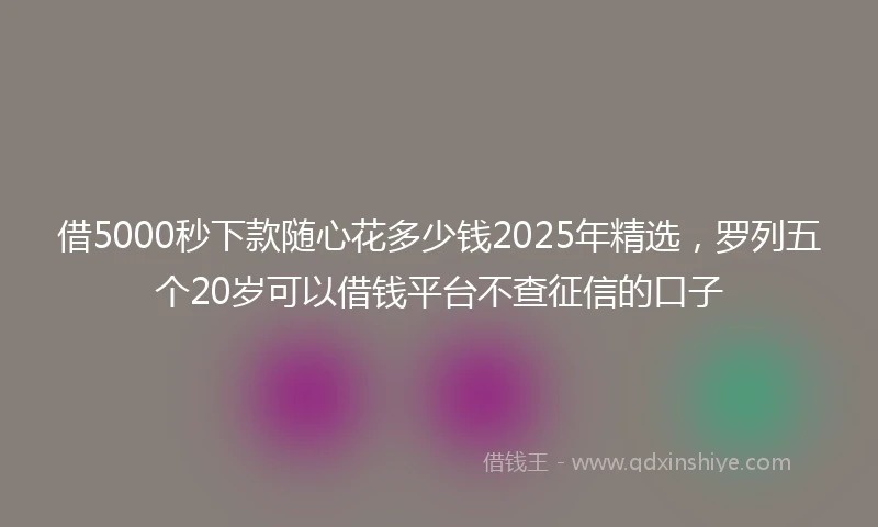 借5000秒下款随心花多少钱2025年精选，罗列五个20岁可以借钱平台不查征信的口子