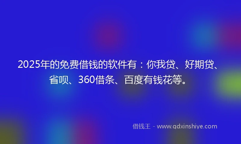 2025年的免费借钱的软件有：你我贷、好期贷、省呗、360借条、百度有钱花等。