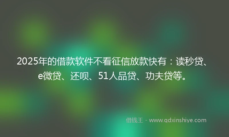 2025年的借款软件不看征信放款快有：读秒贷、e微贷、还呗、51人品贷、功夫贷等。