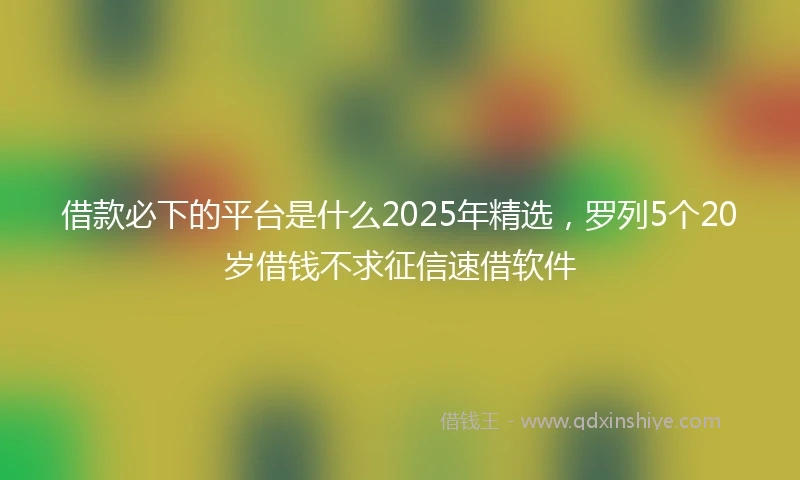 借款必下的平台是什么2025年精选，罗列5个20岁借钱不求征信速借软件